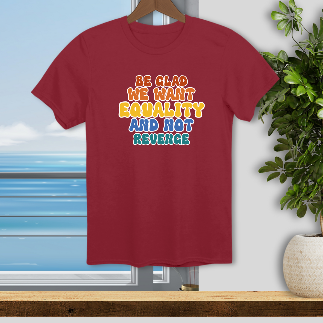 Be Glad We Want Equality and Not Revenge - Unisex T-Shirt
