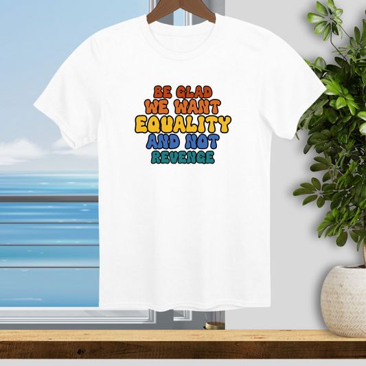 Be Glad We Want Equality and Not Revenge - Unisex T-Shirt