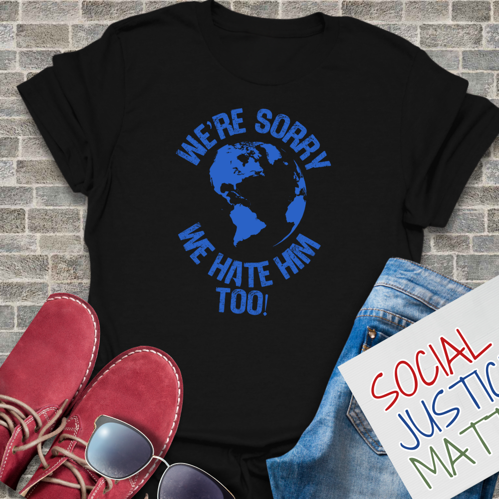 We’re Sorry. We Hate Him Too! - Unisex T-Shirt