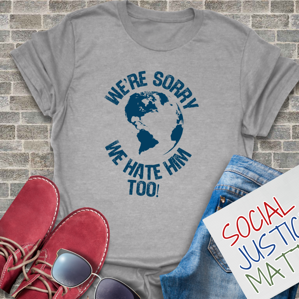 We’re Sorry. We Hate Him Too! - Unisex T-Shirt
