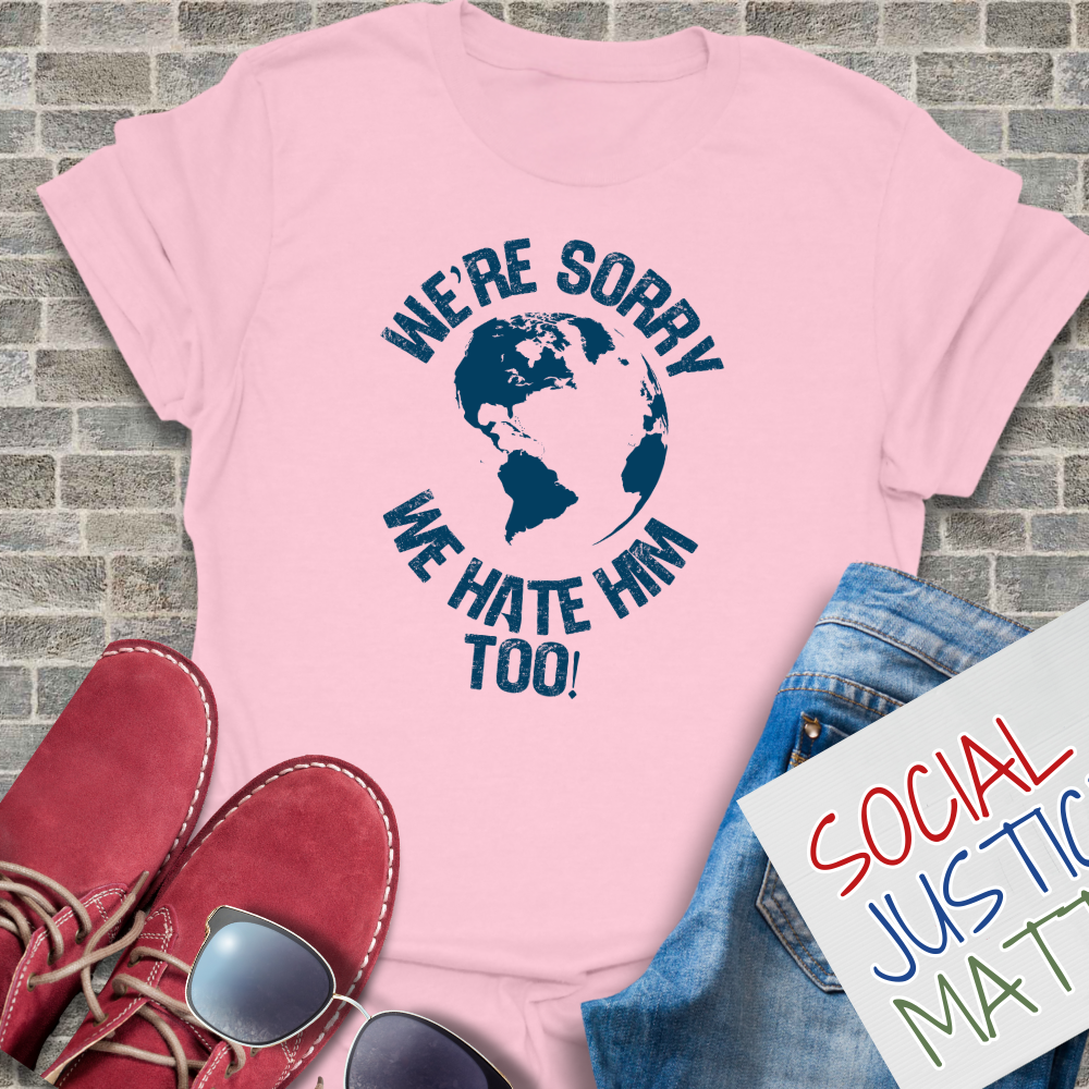 We’re Sorry. We Hate Him Too! - Unisex T-Shirt