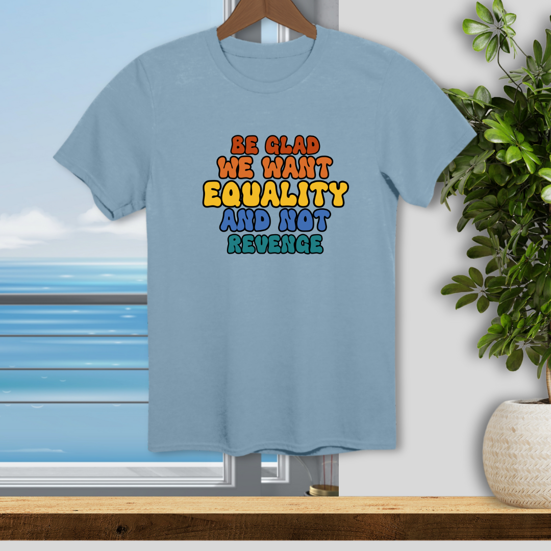 Be Glad We Want Equality and Not Revenge - Unisex T-Shirt
