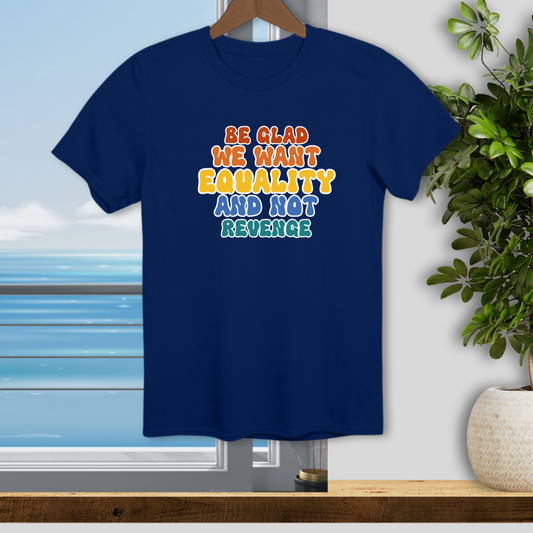 Be Glad We Want Equality and Not Revenge - Unisex T-Shirt