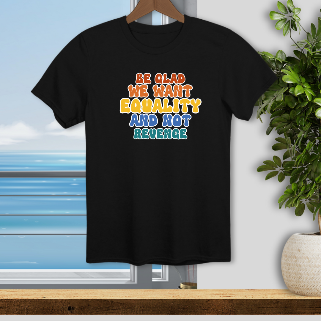 Be Glad We Want Equality and Not Revenge - Unisex T-Shirt
