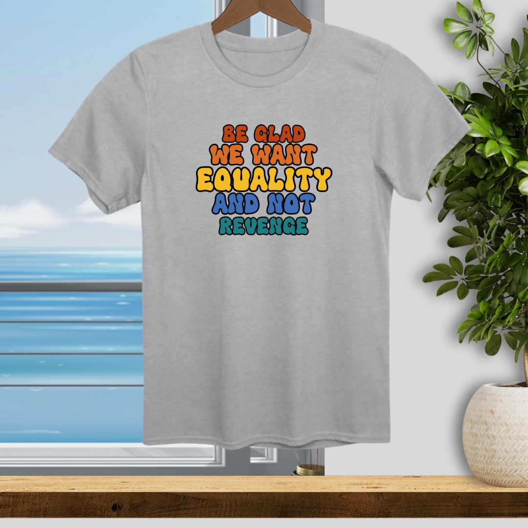 Be Glad We Want Equality and Not Revenge - Unisex T-Shirt