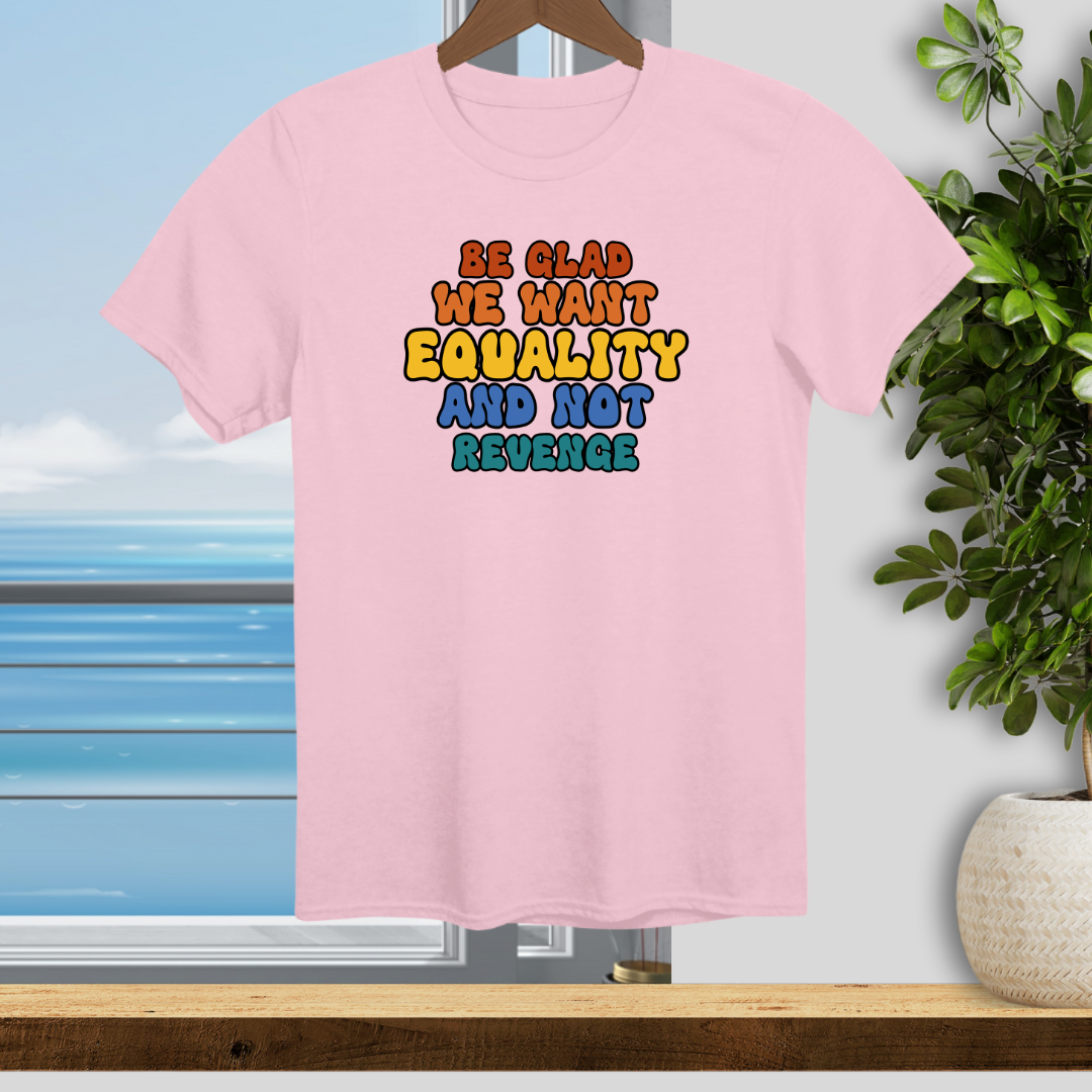 Be Glad We Want Equality and Not Revenge - Unisex T-Shirt