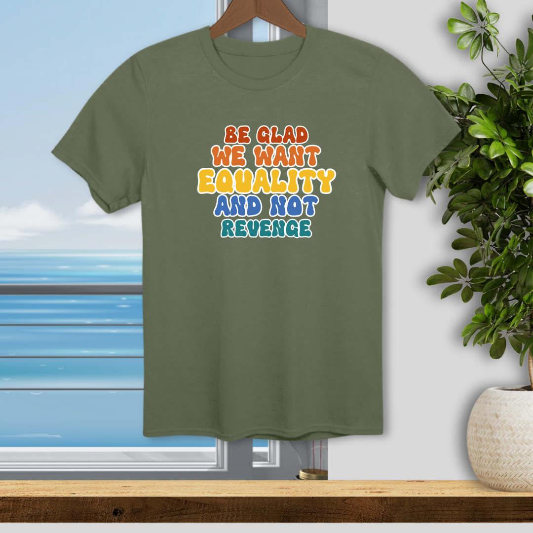Be Glad We Want Equality and Not Revenge - Unisex T-Shirt